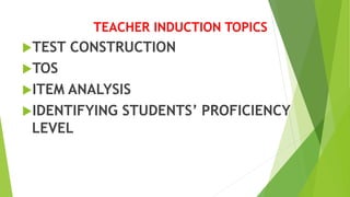 TEACHER INDUCTION TOPICS
TEST CONSTRUCTION
TOS
ITEM ANALYSIS
IDENTIFYING STUDENTS’ PROFICIENCY
LEVEL
 