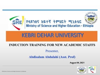 © Ministry of Science and Higher Education| Confidential
INDUCTION TRAINING FOR NEW ACADEMIC STAFFS
Presenter,
Abdisalam Abdulahi (Asst. Prof)
August04,2021
KEBRI DEHAR UNIVERSITY
 