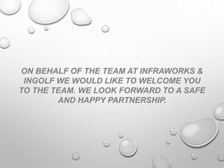 ON BEHALF OF THE TEAM AT INFRAWORKS &
INGOLF WE WOULD LIKE TO WELCOME YOU
TO THE TEAM. WE LOOK FORWARD TO A SAFE
AND HAPPY PARTNERSHIP.
 