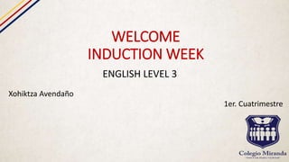 WELCOME
INDUCTION WEEK
ENGLISH LEVEL 3
Xohiktza Avendaño
1er. Cuatrimestre
 