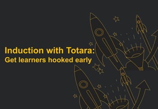 Induction with Totara:
Get learners hooked early
 