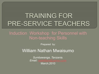 Induction Workshop for Personnel with
Non-teaching Skills
Prepared by:
William Nathan Mwaisumo
Sumbawanga, Tanzania.
Email: natwilliam@yahoo.com
March,2010
 