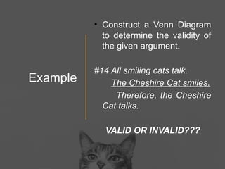 Example
• Construct a Venn Diagram
to determine the validity of
the given argument.
#14 All smiling cats talk.
The Cheshire Cat smiles.
Therefore, the Cheshire
Cat talks.
VALID OR INVALID???
 