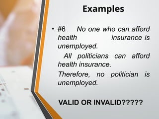 Examples
• #6 No one who can afford
health insurance is
unemployed.
All politicians can afford
health insurance.
Therefore, no politician is
unemployed.
VALID OR INVALID?????
 