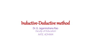 Inductive-Deductive method
Dr. G. Jaganmohana Rao
Faculty of Education
MITE, KOHIMA
 