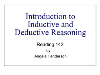 Introduction to
Inductive and
Deductive Reasoning
Reading 142
by
Angela Henderson
 