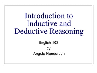 Introduction to
Inductive and
Deductive Reasoning
English 103
by
Angela Henderson
 