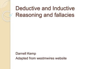 Deductive and Inductive 
Reasoning and fallacies 
Darnell Kemp 
Adapted from westmwires website 
 