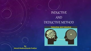 INDUCTIVE
AND
DEDUCTIVE METHOD
By-
Monali Madhuchhanda Pradhan
 