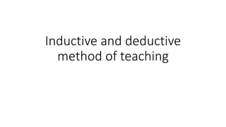 Inductive and deductive
method of teaching
 
