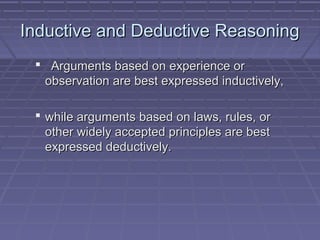 Inductive and Deductive ReasoningInductive and Deductive Reasoning
 Arguments based on experience orArguments based on experience or
observation are best expressed inductively,observation are best expressed inductively,
 while arguments based on laws, rules, orwhile arguments based on laws, rules, or
other widely accepted principles are bestother widely accepted principles are best
expressed deductively.expressed deductively.
 
