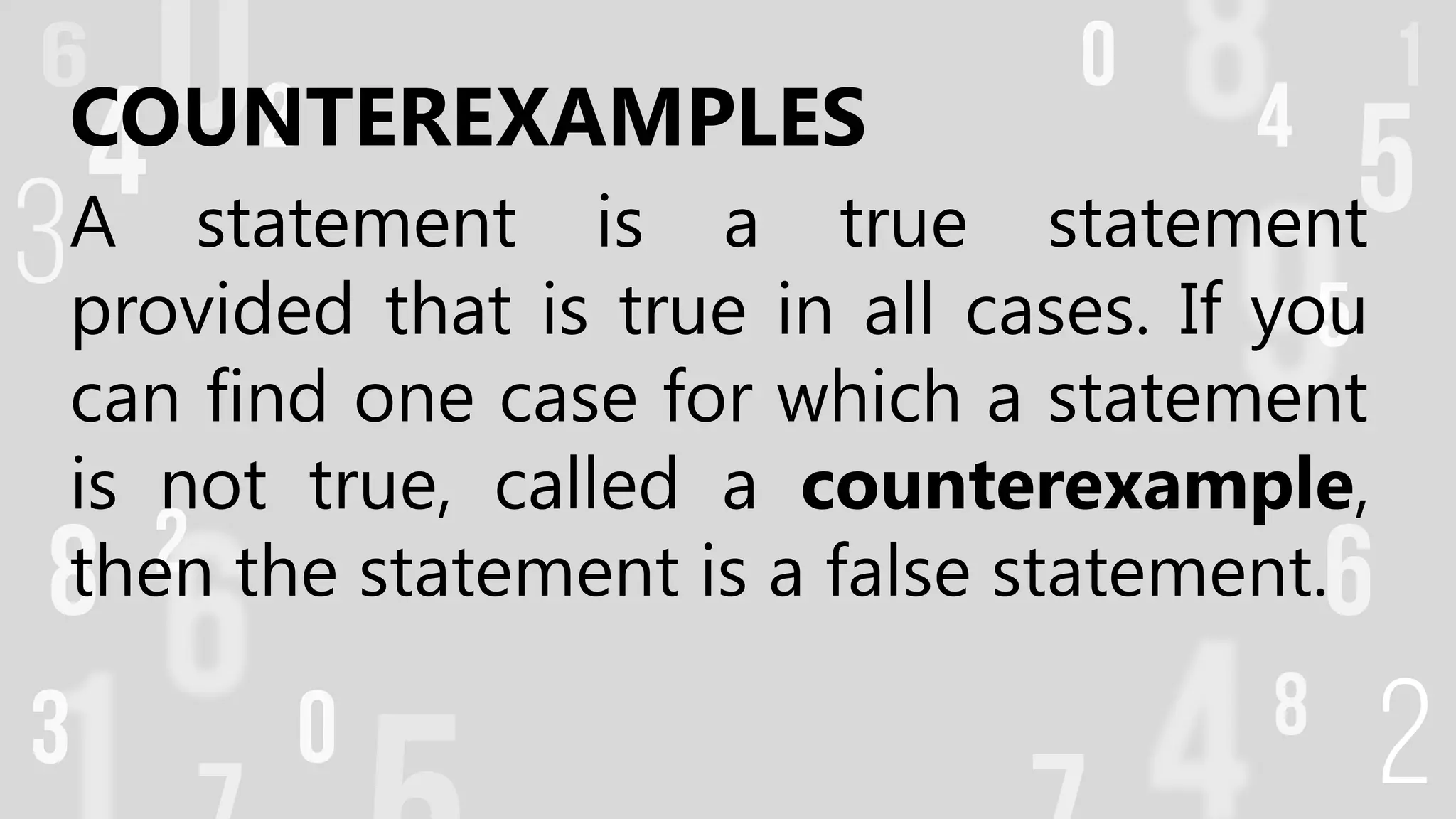 COUNTEREXAMPLES
A statement is a true statement
provided that is true in all cases. If you
can find one case for which a statement
is not true, called a counterexample,
then the statement is a false statement.
 