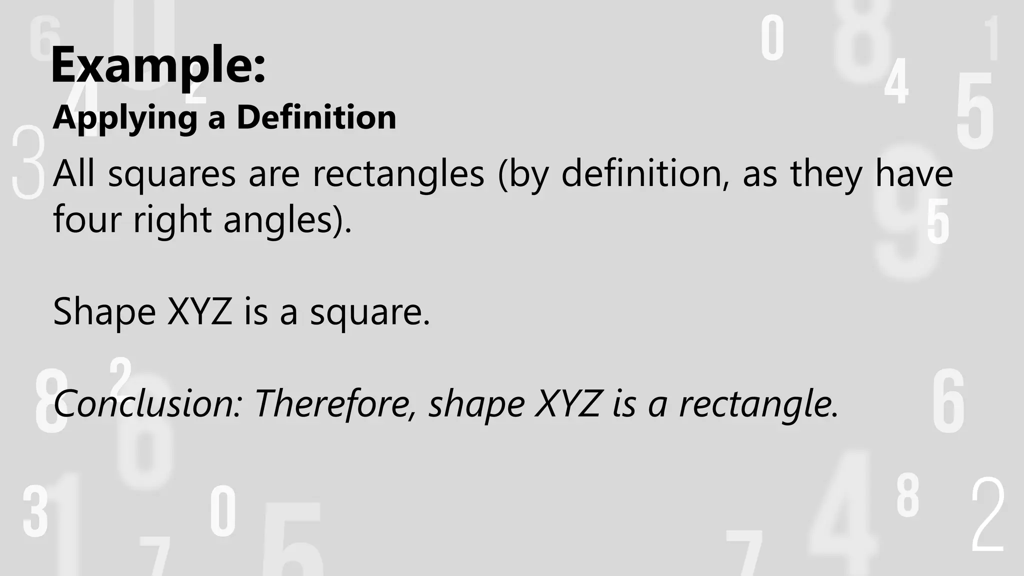 Applying a Definition
All squares are rectangles (by definition, as they have
four right angles).
Shape XYZ is a square.
Conclusion: Therefore, shape XYZ is a rectangle.
Example:
 