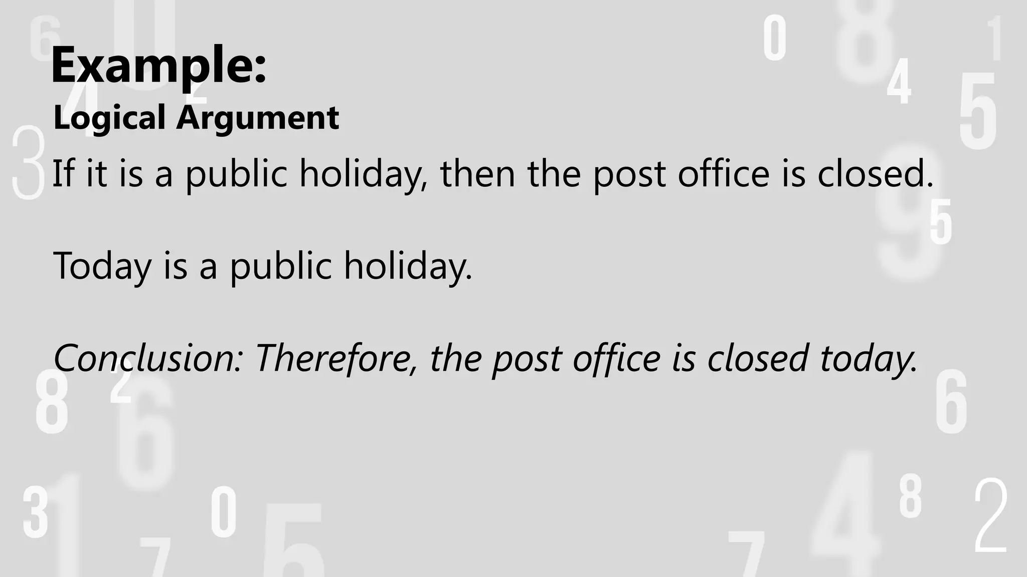 Logical Argument
If it is a public holiday, then the post office is closed.
Today is a public holiday.
Conclusion: Therefore, the post office is closed today.
Example:
 