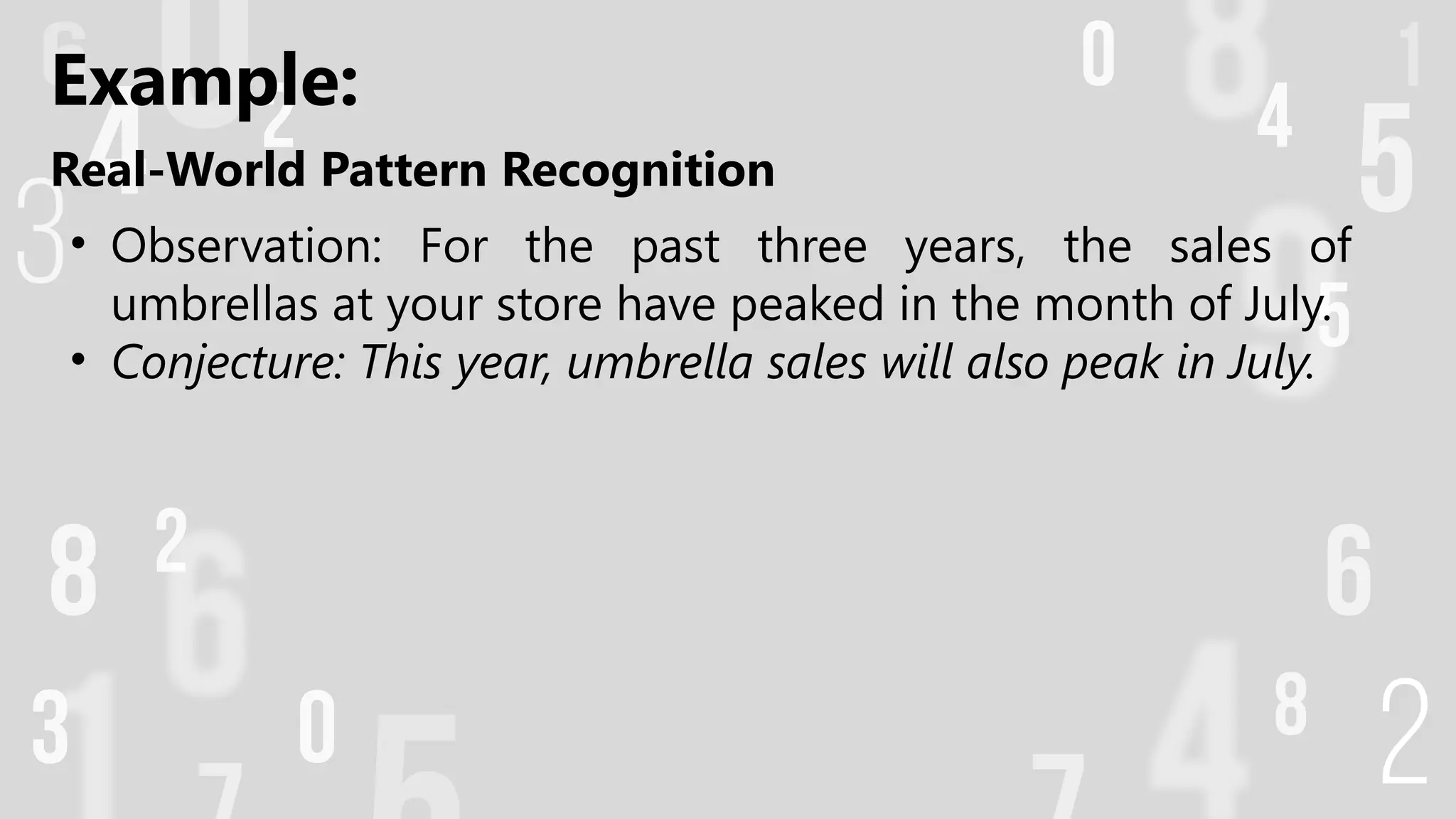 Real-World Pattern Recognition
• Observation: For the past three years, the sales of
umbrellas at your store have peaked in the month of July.
• Conjecture: This year, umbrella sales will also peak in July.
Example:
 