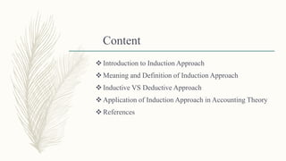 Content
 Introduction to Induction Approach
 Meaning and Definition of Induction Approach
 Inductive VS Deductive Approach
 Application of Induction Approach in Accounting Theory
 References
 