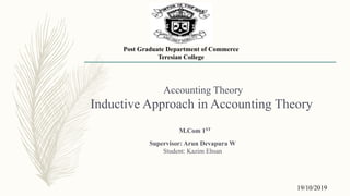Accounting Theory
Inductive Approach in Accounting Theory
Supervisor: Arun Devapura W
Student: Kazim Ehsan
M.Com 1ST
Post Graduate Department of Commerce
Teresian College
119/10/2019
 