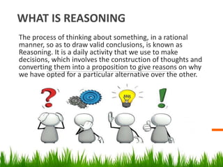 WHAT IS REASONING
The process of thinking about something, in a rational
manner, so as to draw valid conclusions, is known...