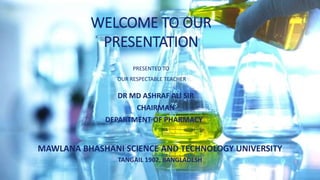 WELCOME TO OUR
PRESENTATION
PRESENTED TO
OUR RESPECTABLE TEACHER
DR MD ASHRAF ALI SIR
CHAIRMAN
DEPARTMENT OF PHARMACY
MAWLANA BHASHANI SCIENCE AND TECHNOLOGY UNIVERSITY
TANGAIL 1902, BANGLADESH
 