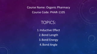 TOPICS:
1.Inductive Effect
2.Bond Length
3.Bond Energy
4.Bond Angle
Course Name: Organic Pharmacy
Course Code: PHAR-1105
 