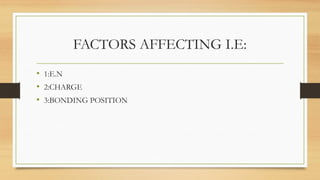 FACTORS AFFECTING I.E:
• 1:E.N
• 2:CHARGE
• 3:BONDING POSITION
 