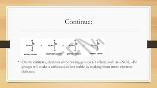 Continue:
• On the contrary, electron withdrawing groups (-I effect) such as –NO2, –Br
groups will make a carbocation less stable by making them more electron
deficient.
 