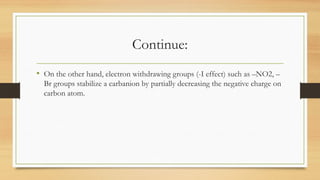 Continue:
• On the other hand, electron withdrawing groups (-I effect) such as –NO2, –
Br groups stabilize a carbanion by partially decreasing the negative charge on
carbon atom.
 