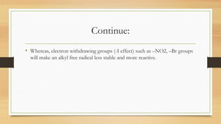 Continue:
• Whereas, electron withdrawing groups (-I effect) such as –NO2, –Br groups
will make an alkyl free radical less stable and more reactive.
 