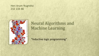 “Inductive logic programming”
Heri Arum Nugroho
232 133 46
Neural Algorithms and
Machine Learning
 