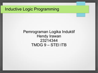 Inductive Logic Programming
Pemrograman Logika Induktif
Hendy Irawan
23214344
TMDG 9 – STEI ITB
 