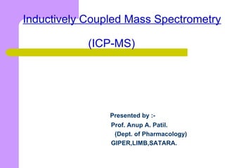 Inductively Coupled Mass Spectrometry
(ICP-MS)
Presented by :-
Prof. Anup A. Patil.
(Dept. of Pharmacology)
GIPER,LIMB,SATARA.
 