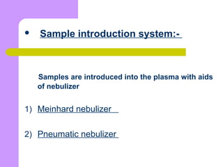  Sample introduction system:-
Samples are introduced into the plasma with aids
of nebulizer
1) Meinhard nebulizer
2) Pneumatic nebulizer
 