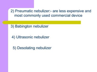 2) Pneumatic nebulizer:- are less expensive and
most commonly used commercial device
3) Babington nebulizer
4) Ultrasonic nebulizer
5) Desolating nebulizer
 