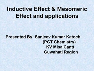 Inductive Effect & Mesomeric
Effect and applications
Presented By: Sanjeev Kumar Katoch
(PGT Chemistry)
KV Misa Cantt
Guwahati Region
 