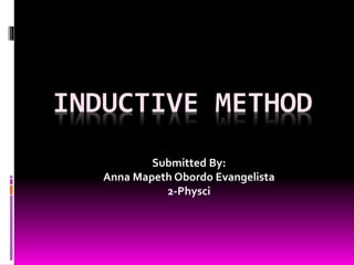 INDUCTIVE METHOD 
Submitted By: 
Anna Mapeth Obordo Evangelista 
2-Physci 
 