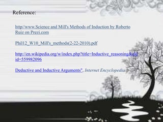 Reference:
http//www.Science and Mill's Methods of Induction by Roberto
Ruiz on Prezi.com
Phil12_W10_Mill's_methods(2-22-2010).pdf
http://en.wikipedia.org/w/index.php?title=Inductive_reasoning&old
id=559982096
Deductive and Inductive Arguments", Internet Encyclopedia
 