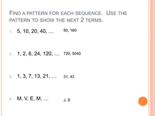 Find a pattern for each sequence.  Use the pattern to show the next 2 terms. 5, 10, 20, 40, … 1, 2, 6, 24, 120, … 1, 3, 7, 13, 21, … M, V, E, M, … 80, 160 720, 5040 31, 43 J, S 