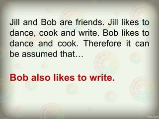 Jill and Bob are friends. Jill likes to
dance, cook and write. Bob likes to
dance and cook. Therefore it can
be assumed that…

Bob also likes to write.

 