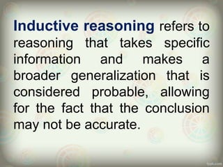 Inductive reasoning refers to
reasoning that takes specific
information and makes a
broader generalization that is
considered probable, allowing
for the fact that the conclusion
may not be accurate.