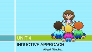 INDUCTIVE APPROACH
Abigail Sánchez
UNIT 4
 