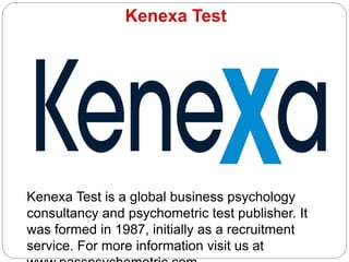 Kenexa Test is a global business psychology
consultancy and psychometric test publisher. It
was formed in 1987, initially as a recruitment
service. For more information visit us at
 