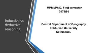 Inductive vs
deductive
reasoning
Central Department of Geography
Tribhuvan University
Kathmandu
MPhil/Ph.D. First semester
2079/80
 