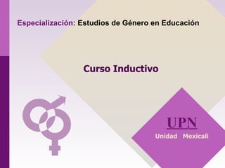 Curso Inductivo UPN Unidad  Mexicali Especialización:  Estudios de Género en Educación 