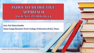 Inducto-deductive Approach by Asst.Prof. Ketan Kamble
1
 