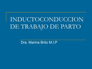 INDUCTOCONDUCCION DE TRABAJO DE PARTO Dra. Marina Brito M.I.P 