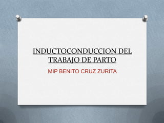 INDUCTOCONDUCCION DEL
TRABAJO DE PARTO
MIP BENITO CRUZ ZURITA
 