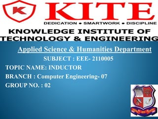 Applied Science & Humanities Department
SUBJECT : EEE- 2110005
TOPIC NAME: INDUCTOR
BRANCH : Computer Engineering- 07
GROUP NO. : 02
 