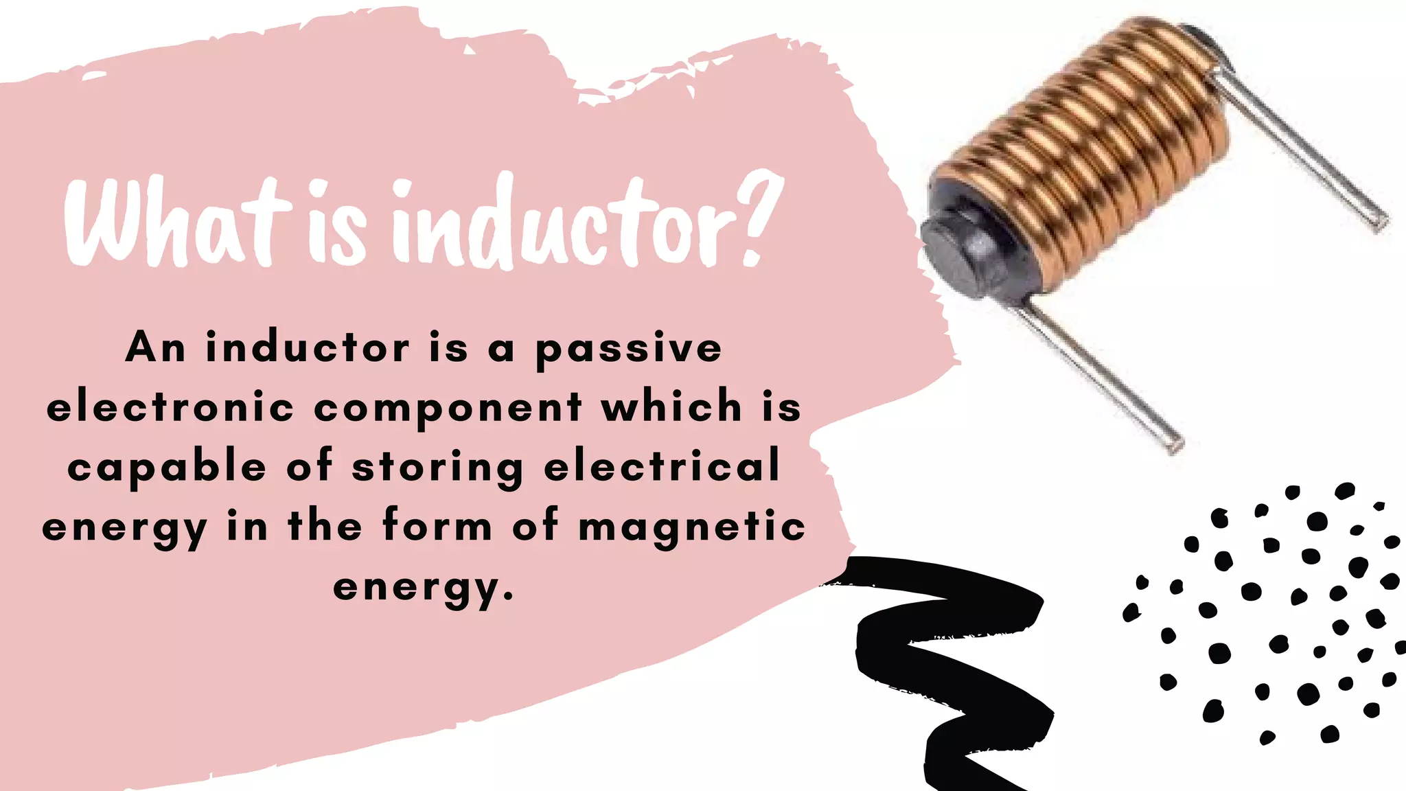 Whatisinductor?
An inductor is a passive
electronic component which is
capable of storing electrical
energy in the form of magnetic
energy.
 