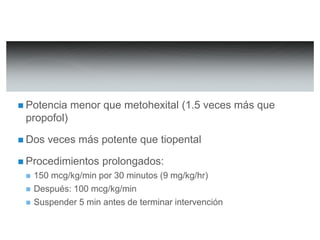  Potencia menor que metohexital (1.5 veces más que 
propofol) 
 Dos veces más potente que tiopental 
 Procedimientos prolongados: 
 150 mcg/kg/min por 30 minutos (9 mg/kg/hr) 
 Después: 100 mcg/kg/min 
 Suspender 5 min antes de terminar intervención 
 