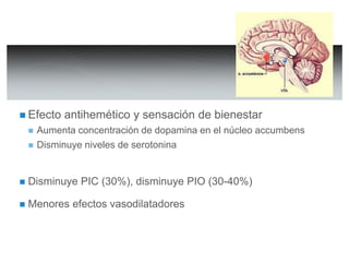  Efecto antihemético y sensación de bienestar 
 Aumenta concentración de dopamina en el núcleo accumbens 
 Disminuye niveles de serotonina 
 Disminuye PIC (30%), disminuye PIO (30-40%) 
 Menores efectos vasodilatadores 
 